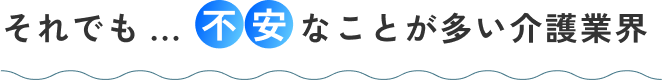 それでも・・・不安なことが多い介護業界