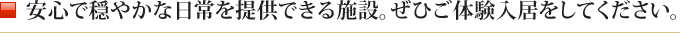 安心で穏やかな日常を提供できる施設。ぜひご体験入居をしてください。