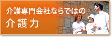 介護専門会社ならではの 介護力