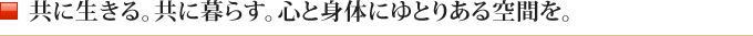 共に生きる。共に暮らす。心と身体にゆとりある空間を。