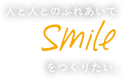 人と人とのふれあいでSmileをつくりたい。